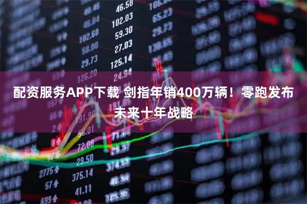 配资服务APP下载 剑指年销400万辆！零跑发布未来十年战略
