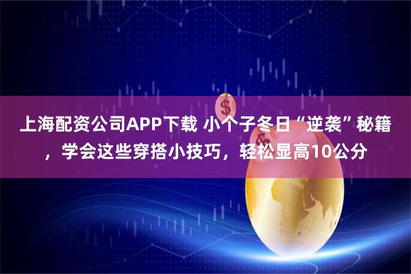 上海配资公司APP下载 小个子冬日“逆袭”秘籍，学会这些穿搭小技巧，轻松显高10公分