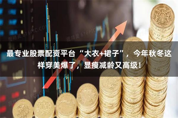 最专业股票配资平台 “大衣+裙子”，今年秋冬这样穿美爆了，显瘦减龄又高级！