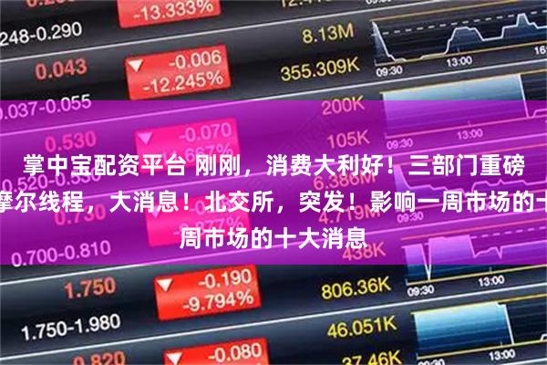 掌中宝配资平台 刚刚,消费大利好!三部门重磅发布!摩尔线程,大消息!北交所,突发!影响一周市场的十大消息