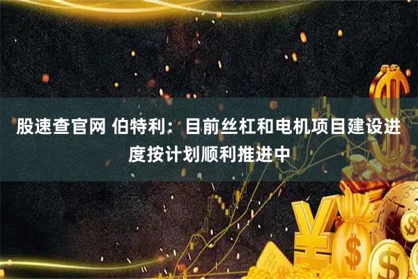 股速查官网 伯特利：目前丝杠和电机项目建设进度按计划顺利推进中