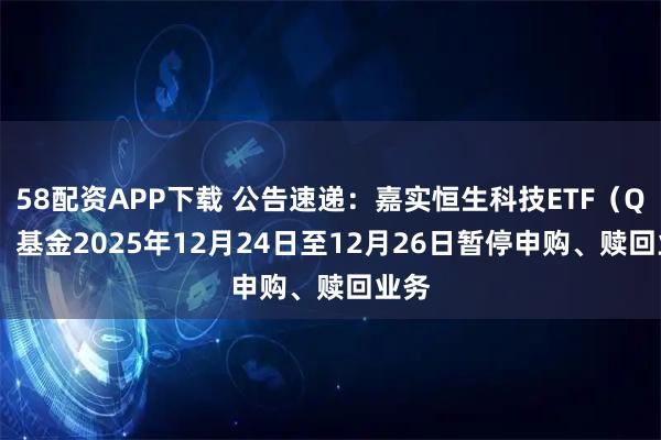 58配资APP下载 公告速递：嘉实恒生科技ETF（QDII）基金2025年12月24日至12月26日暂停申购、赎回业务