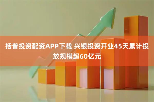 括普投资配资APP下载 兴银投资开业45天累计投放规模超60亿元