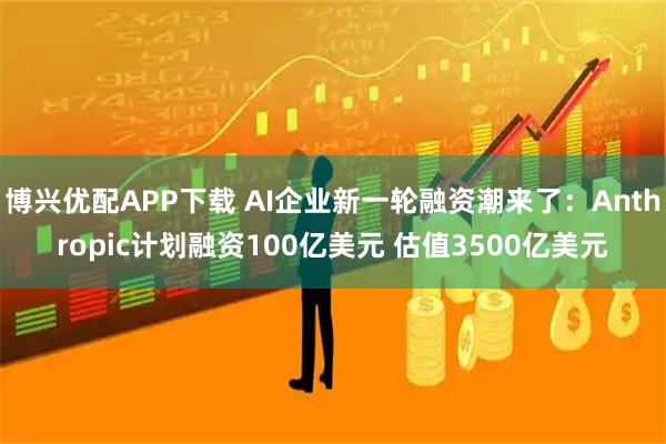 博兴优配APP下载 AI企业新一轮融资潮来了：Anthropic计划融资100亿美元 估值3500亿美元