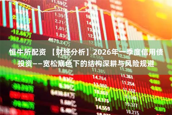 恒牛所配资 【财经分析】2026年一季度信用债投资——宽松底色下的结构深耕与风险规避