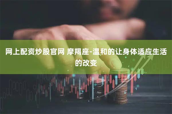网上配资炒股官网 摩羯座-温和的让身体适应生活的改变
