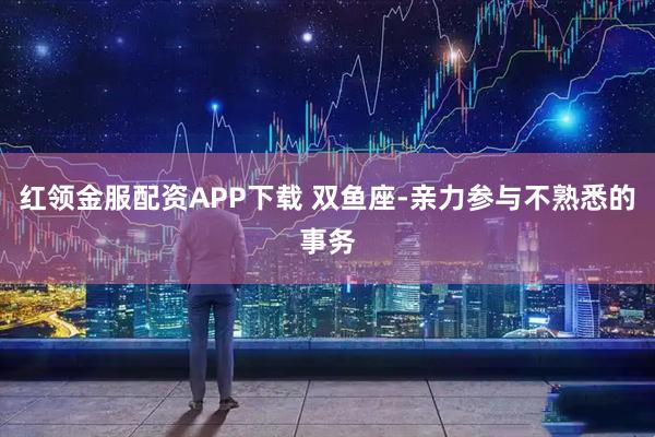 红领金服配资APP下载 双鱼座-亲力参与不熟悉的事务