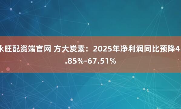 永旺配资端官网 方大炭素：2025年净利润同比预降45.85%-67.51%
