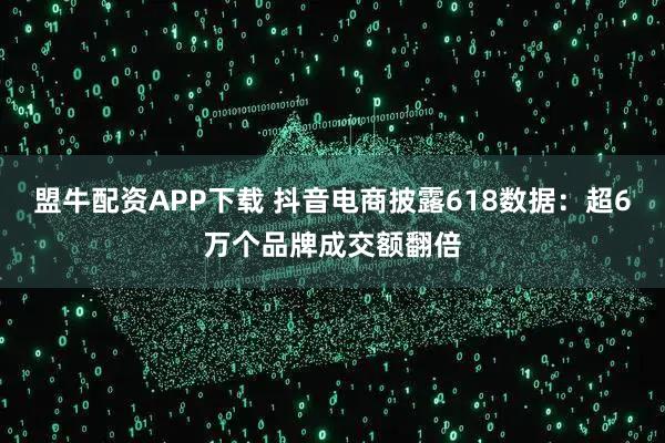 盟牛配资APP下载 抖音电商披露618数据：超6万个品牌成交额翻倍
