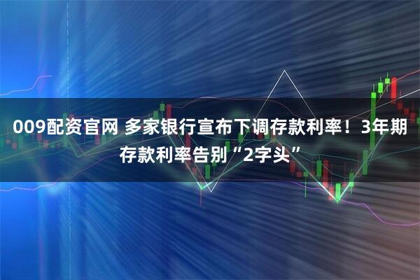 009配资官网 多家银行宣布下调存款利率！3年期存款利率告别“2字头”