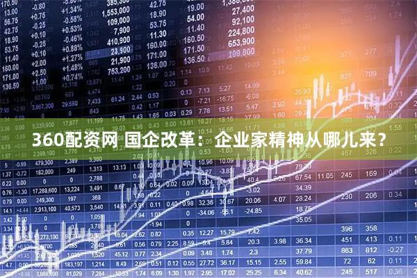 360配资网 国企改革：企业家精神从哪儿来？