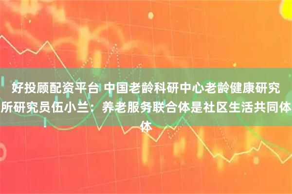 好投顾配资平台 中国老龄科研中心老龄健康研究所研究员伍小兰：养老服务联合体是社区生活共同体