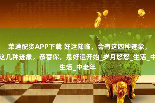 荣通配资APP下载 好运降临，会有这四种迹象，看到这几种迹象，恭喜你，是好运开始_岁月悠悠_生活_中老年