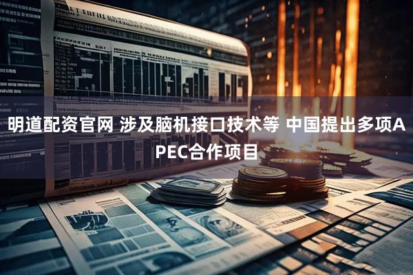明道配资官网 涉及脑机接口技术等 中国提出多项APEC合作项目