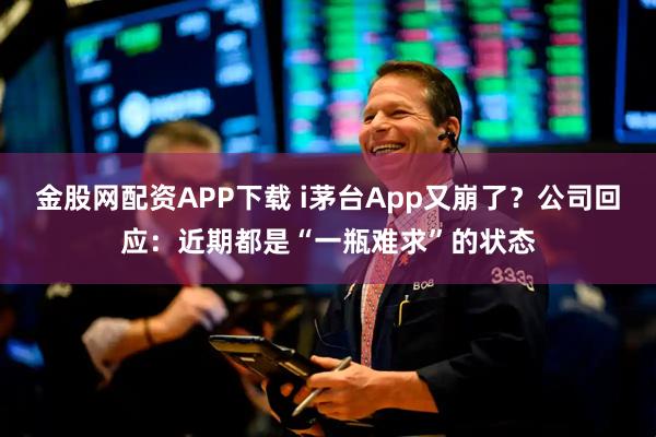 金股网配资APP下载 i茅台App又崩了？公司回应：近期都是“一瓶难求”的状态