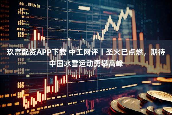 玖富配资APP下载 中工网评丨圣火已点燃，期待中国冰雪运动勇攀高峰