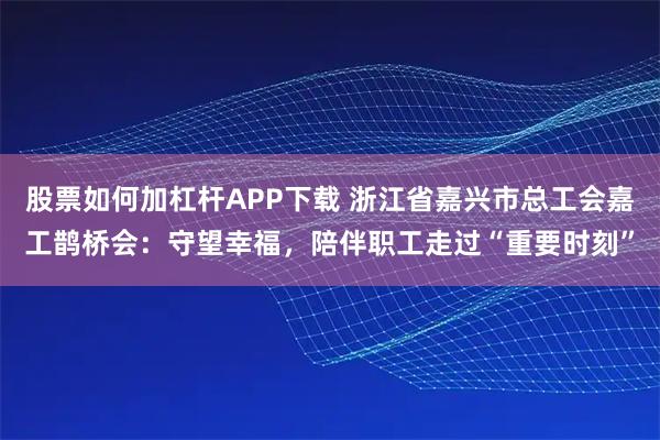 股票如何加杠杆APP下载 浙江省嘉兴市总工会嘉工鹊桥会：守望幸福，陪伴职工走过“重要时刻”