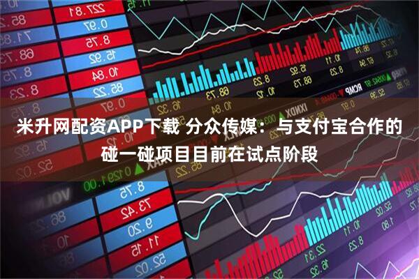 米升网配资APP下载 分众传媒：与支付宝合作的碰一碰项目目前在试点阶段