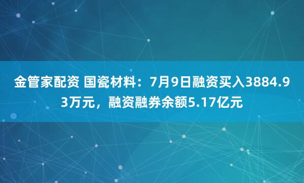 金管家配资 国瓷材料：7月9日融资买入3884.93万元，融资融券余额5.17亿元