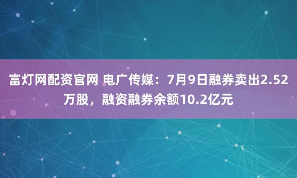 富灯网配资官网 电广传媒：7月9日融券卖出2.52万股，融资融券余额10.2亿元