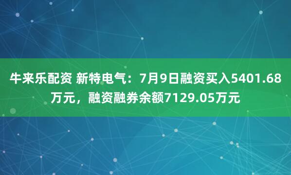 牛来乐配资 新特电气：7月9日融资买入5401.68万元，融资融券余额7129.05万元