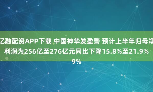 亿融配资APP下载 中国神华发盈警 预计上半年归母净利润为256亿至276亿元同比下降15.8%至21.9%