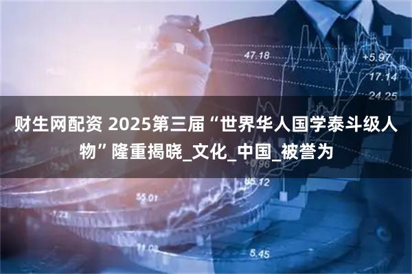 财生网配资 2025第三届“世界华人国学泰斗级人物”隆重揭晓_文化_中国_被誉为