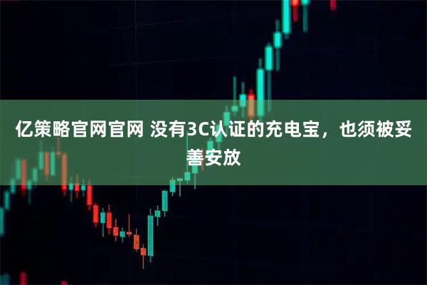 亿策略官网官网 没有3C认证的充电宝，也须被妥善安放