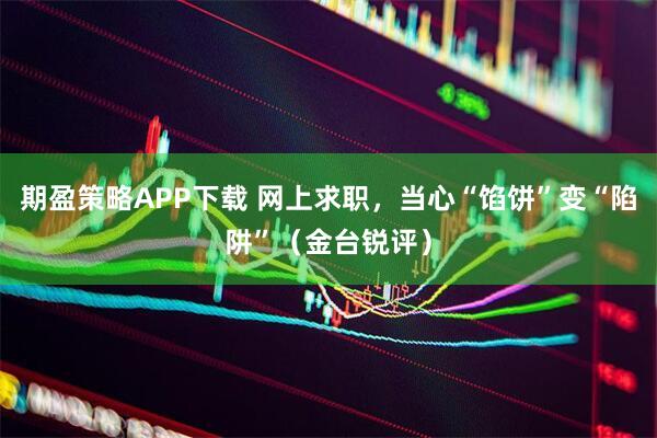 期盈策略APP下载 网上求职，当心“馅饼”变“陷阱”（金台锐评）