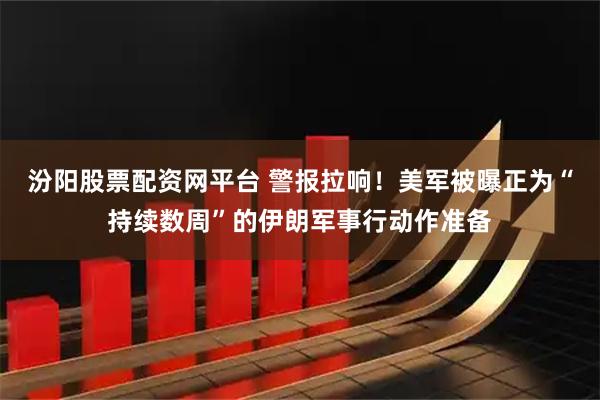 汾阳股票配资网平台 警报拉响！美军被曝正为“持续数周”的伊朗军事行动作准备