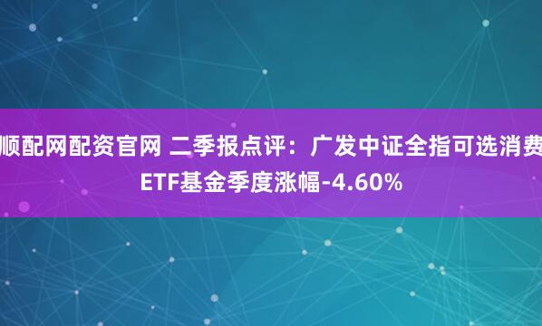 顺配网配资官网 二季报点评：广发中证全指可选消费ETF基金季度涨幅-4.60%