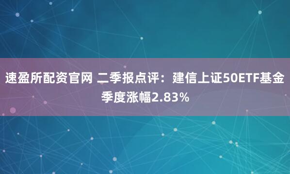 速盈所配资官网 二季报点评：建信上证50ETF基金季度涨幅2.83%