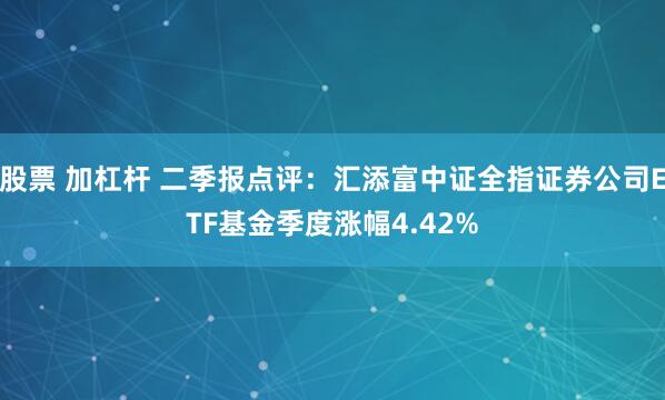 股票 加杠杆 二季报点评：汇添富中证全指证券公司ETF基金季度涨幅4.42%