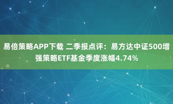 易倍策略APP下载 二季报点评：易方达中证500增强策略ETF基金季度涨幅4.74%