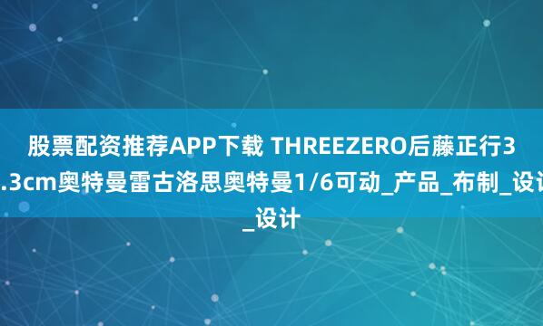 股票配资推荐APP下载 THREEZERO后藤正行33.3cm奥特曼雷古洛思奥特曼1/6可动_产品_布制_设计