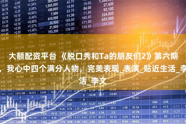 大额配资平台 《脱口秀和Ta的朋友们2》第六期下，我心中四个满分人物，完美表现_表演_贴近生活_李文