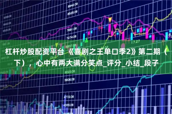 杠杆炒股配资平台 《喜剧之王单口季2》第二期（下），心中有两大满分笑点_评分_小结_段子