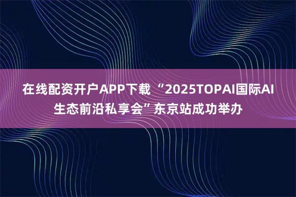 在线配资开户APP下载 “2025TOPAI国际AI生态前沿私享会”东京站成功举办