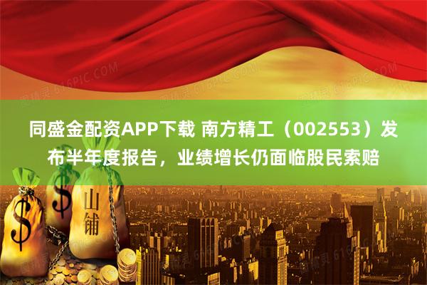 同盛金配资APP下载 南方精工(002553)发布半年度报告,业绩增长仍面临股民索赔
