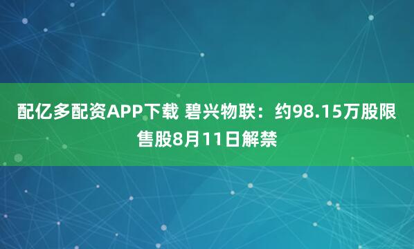 配亿多配资APP下载 碧兴物联：约98.15万股限售股8月11日解禁