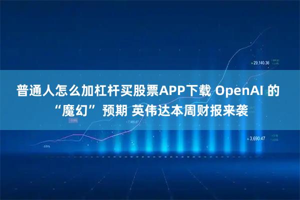 普通人怎么加杠杆买股票APP下载 OpenAI 的 “魔幻” 预期 英伟达本周财报来袭