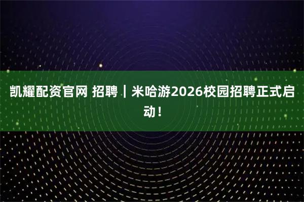 凯耀配资官网 招聘｜米哈游2026校园招聘正式启动！
