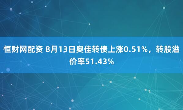 恒财网配资 8月13日奥佳转债上涨0.51%，转股溢价率51.43%