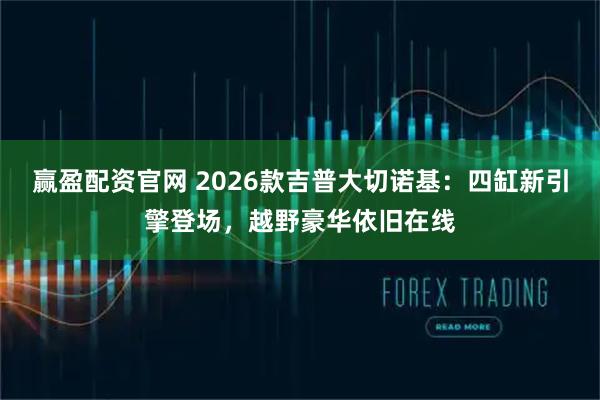 赢盈配资官网 2026款吉普大切诺基：四缸新引擎登场，越野豪华依旧在线