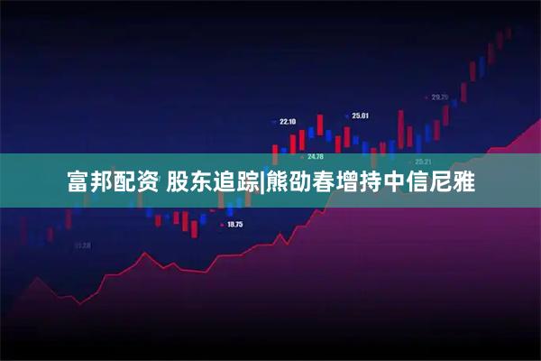 富邦配资 股东追踪|熊劭春增持中信尼雅