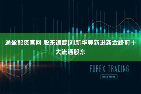 通盈配资官网 股东追踪|刘新华等新进新金路前十大流通股东