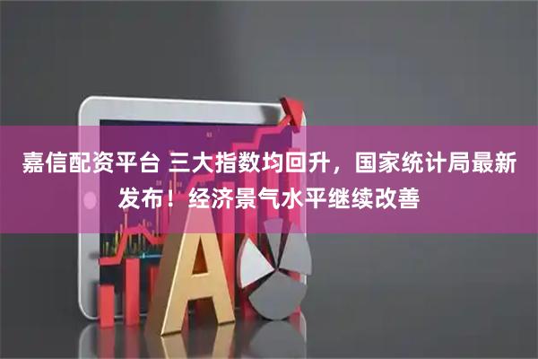 嘉信配资平台 三大指数均回升，国家统计局最新发布！经济景气水平继续改善