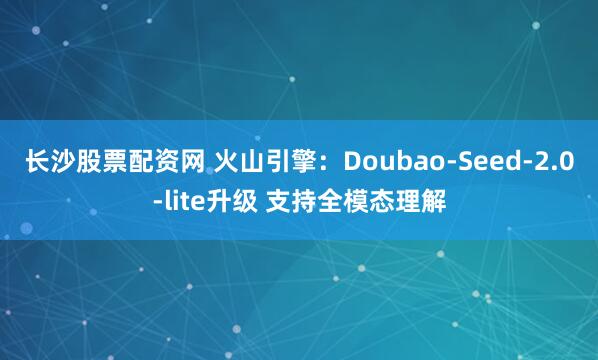 长沙股票配资网 火山引擎：Doubao-Seed-2.0-lite升级 支持全模态理解