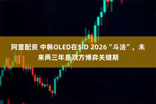 阿里配资 中韩OLED在SID 2026“斗法”，未来两三年是双方博弈关键期