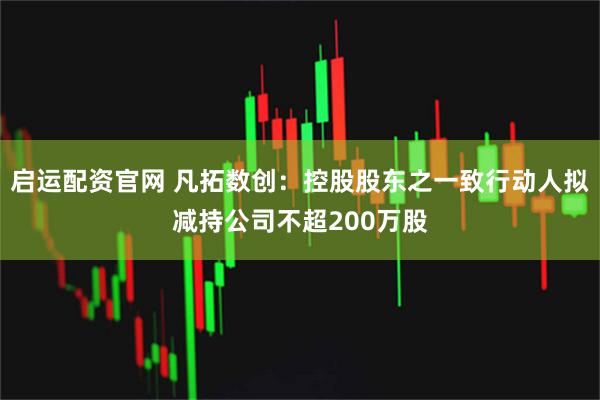 启运配资官网 凡拓数创：控股股东之一致行动人拟减持公司不超200万股